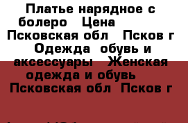 Платье нарядное с болеро › Цена ­ 2 000 - Псковская обл., Псков г. Одежда, обувь и аксессуары » Женская одежда и обувь   . Псковская обл.,Псков г.